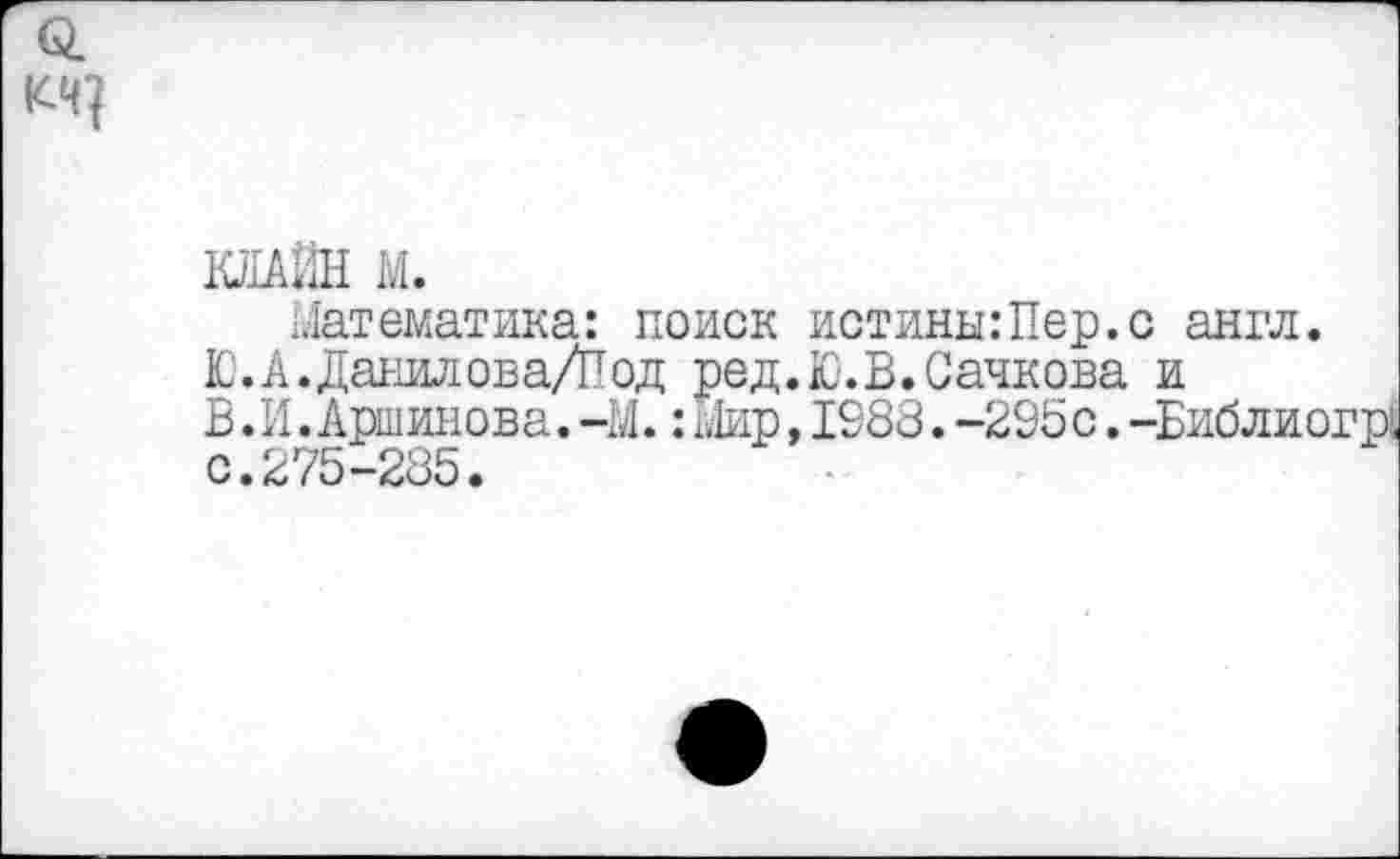 ﻿КЛАЙН М.
Математика: поиск истины:Пер.с англ.
Ю.А.Данилова/Под ред.Ю.В.Сачкова и
В. И. Аршинова. -М.: Мир, 1983. -295с. -Библиогр, с.275-285.